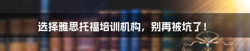 选择雅思托福培训机构，别再被坑了！