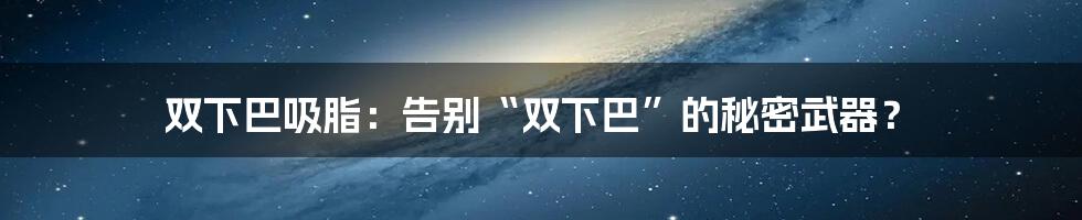 双下巴吸脂：告别“双下巴”的秘密武器？