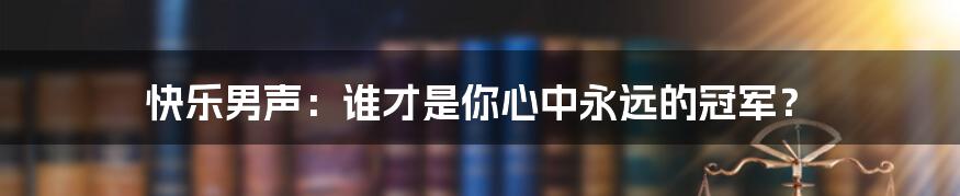 快乐男声：谁才是你心中永远的冠军？