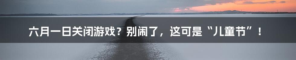 六月一日关闭游戏？别闹了，这可是“儿童节”！