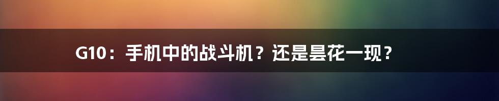 G10：手机中的战斗机？还是昙花一现？