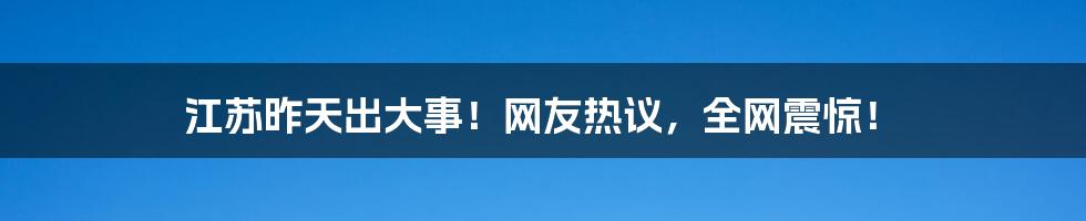 江苏昨天出大事！网友热议，全网震惊！