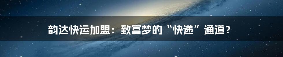 韵达快运加盟：致富梦的“快递”通道？