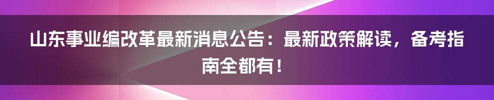 山东事业编改革最新消息公告：最新政策解读，备考指南全都有！