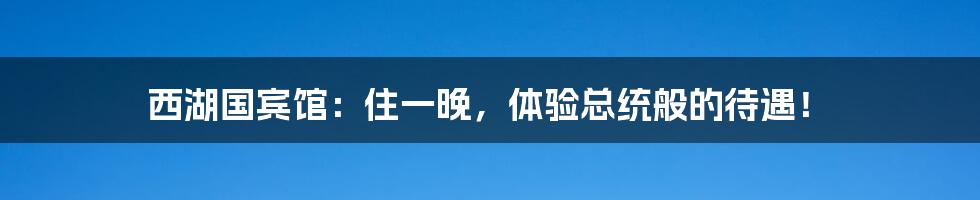 西湖国宾馆：住一晚，体验总统般的待遇！