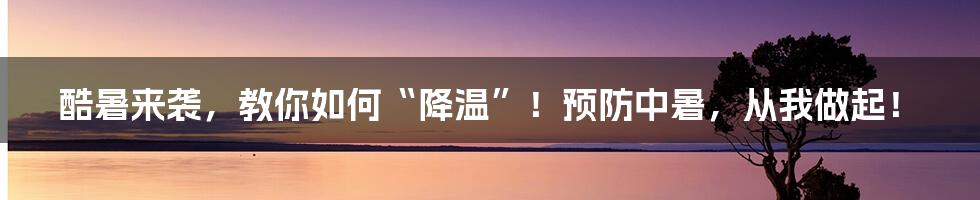 酷暑来袭，教你如何“降温”！预防中暑，从我做起！