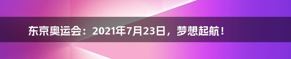 东京奥运会：2021年7月23日，梦想起航！