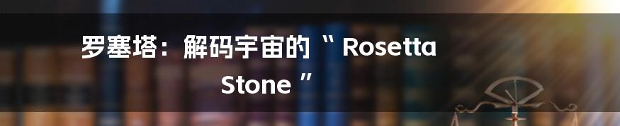 罗塞塔：解码宇宙的“ Rosetta Stone ”