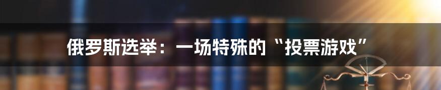 俄罗斯选举：一场特殊的“投票游戏”