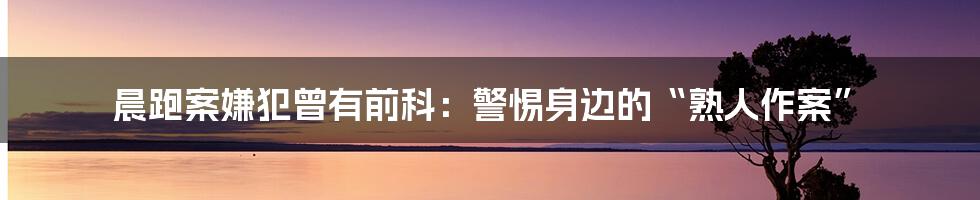 晨跑案嫌犯曾有前科：警惕身边的“熟人作案”