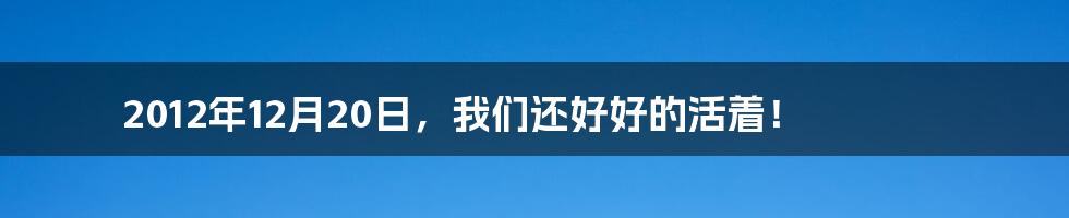 2012年12月20日，我们还好好的活着！