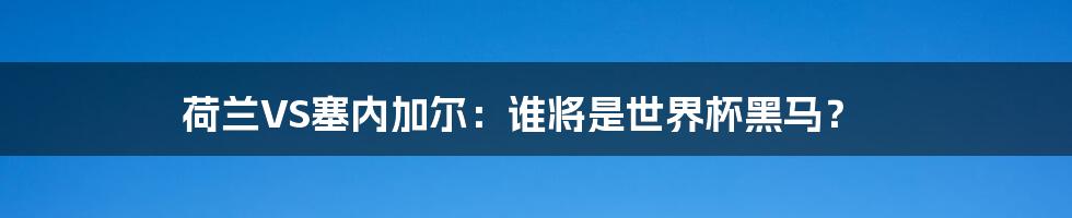 荷兰VS塞内加尔：谁将是世界杯黑马？