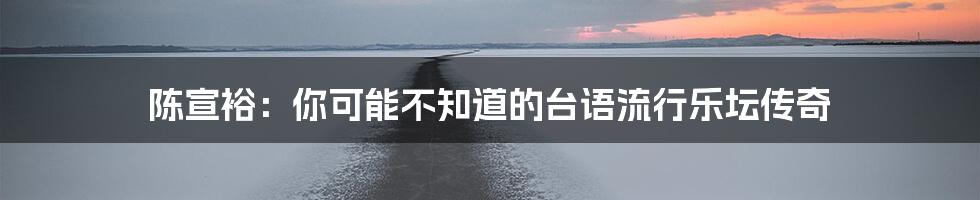 陈宣裕：你可能不知道的台语流行乐坛传奇