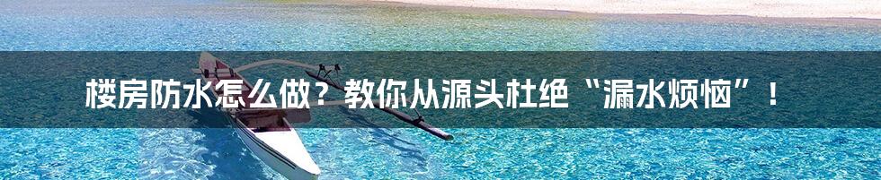 楼房防水怎么做？教你从源头杜绝“漏水烦恼”！