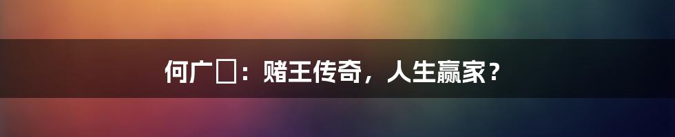 何广燊：赌王传奇，人生赢家？