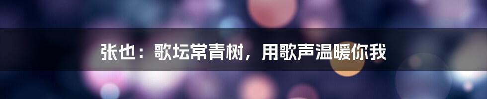 张也：歌坛常青树，用歌声温暖你我