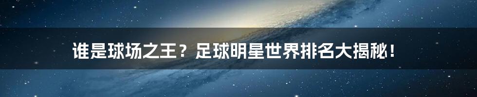 谁是球场之王？足球明星世界排名大揭秘！