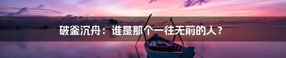 破釜沉舟：谁是那个一往无前的人？