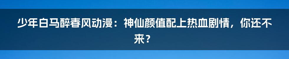 少年白马醉春风动漫：神仙颜值配上热血剧情，你还不来？