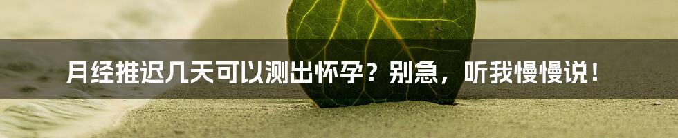 月经推迟几天可以测出怀孕？别急，听我慢慢说！