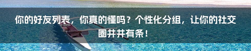 你的好友列表，你真的懂吗？个性化分组，让你的社交圈井井有条！