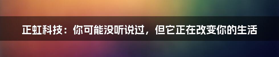 正虹科技：你可能没听说过，但它正在改变你的生活