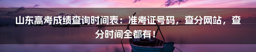 山东高考成绩查询时间表：准考证号码，查分网站，查分时间全都有！