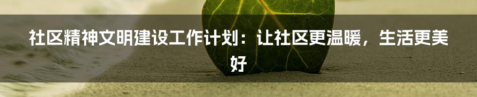 社区精神文明建设工作计划：让社区更温暖，生活更美好