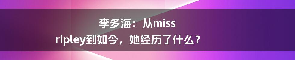 李多海：从miss ripley到如今，她经历了什么？