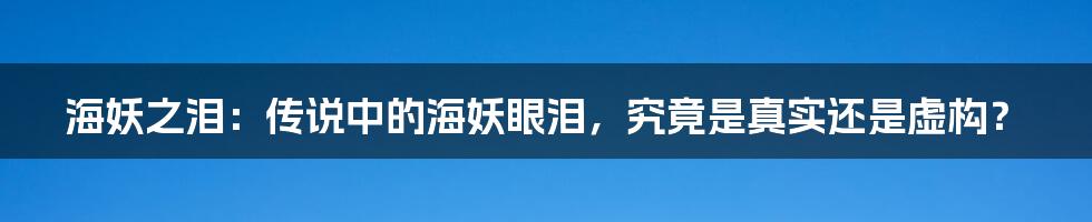 海妖之泪：传说中的海妖眼泪，究竟是真实还是虚构？