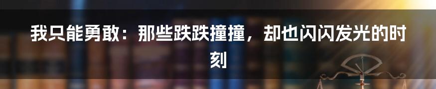 我只能勇敢：那些跌跌撞撞，却也闪闪发光的时刻