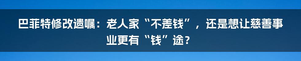 巴菲特修改遗嘱：老人家“不差钱”，还是想让慈善事业更有“钱”途？