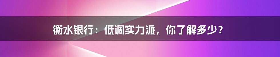 衡水银行：低调实力派，你了解多少？