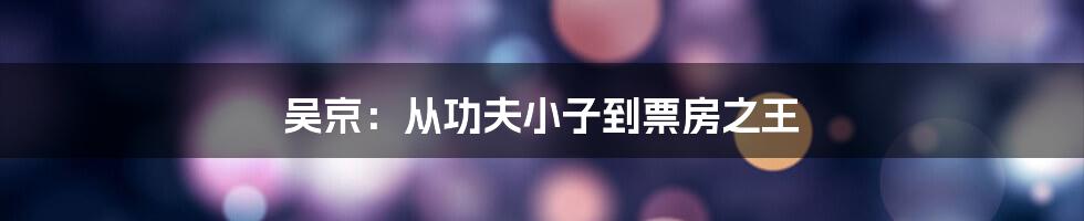 吴京：从功夫小子到票房之王