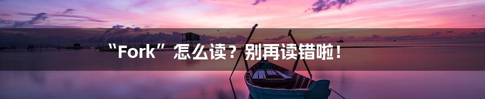 “Fork”怎么读？别再读错啦！