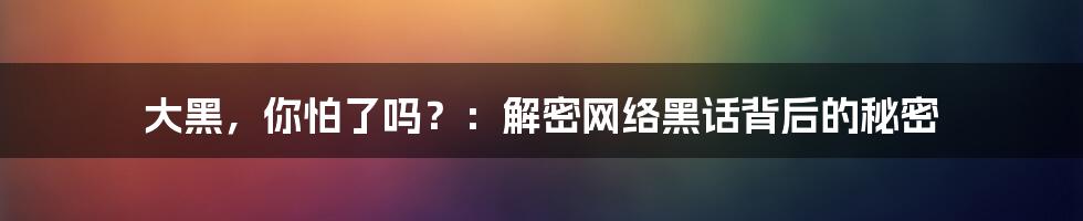 大黑，你怕了吗？：解密网络黑话背后的秘密