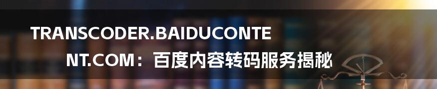 TRANSCODER.BAIDUCONTENT.COM：百度内容转码服务揭秘