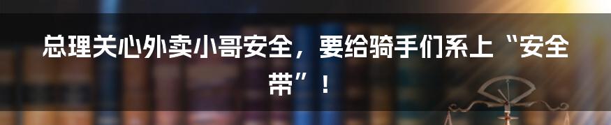 总理关心外卖小哥安全，要给骑手们系上“安全带”！