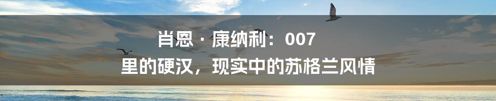 肖恩·康纳利：007 里的硬汉，现实中的苏格兰风情