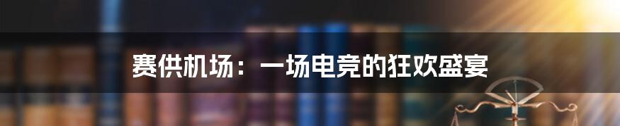 赛供机场：一场电竞的狂欢盛宴