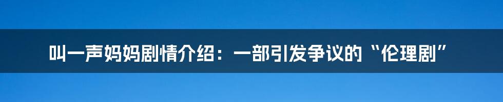 叫一声妈妈剧情介绍：一部引发争议的“伦理剧”