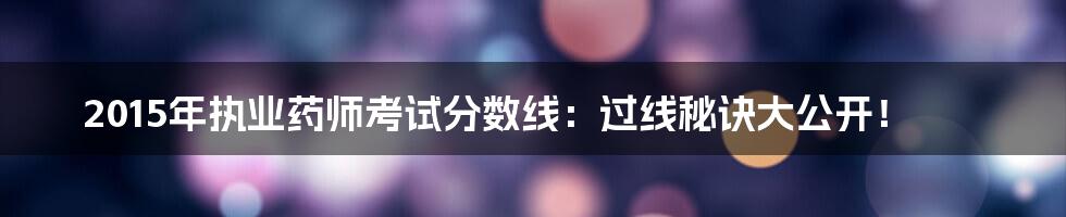 2015年执业药师考试分数线：过线秘诀大公开！