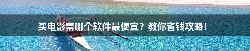 买电影票哪个软件最便宜？教你省钱攻略！