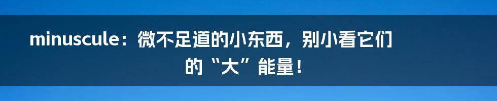 minuscule：微不足道的小东西，别小看它们的“大”能量！