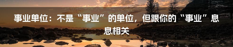 事业单位：不是“事业”的单位，但跟你的“事业”息息相关