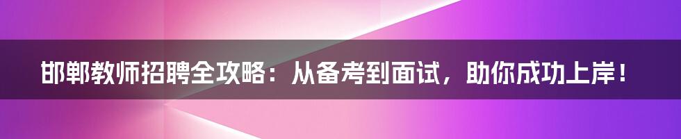 邯郸教师招聘全攻略：从备考到面试，助你成功上岸！