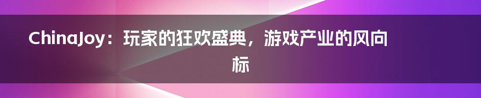 ChinaJoy：玩家的狂欢盛典，游戏产业的风向标