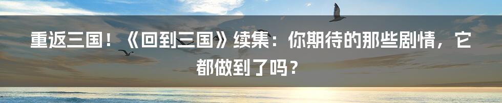 重返三国！《回到三国》续集：你期待的那些剧情，它都做到了吗？