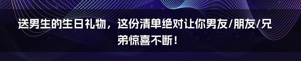 送男生的生日礼物，这份清单绝对让你男友/朋友/兄弟惊喜不断！