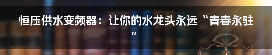 恒压供水变频器：让你的水龙头永远“青春永驻”